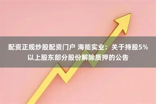 配资正规炒股配资门户 海能实业：关于持股5%以上股东部分股份解除质押的公告