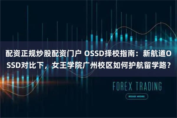 配资正规炒股配资门户 OSSD择校指南：新航道OSSD对比下，女王学院广州校区如何护航留学路？