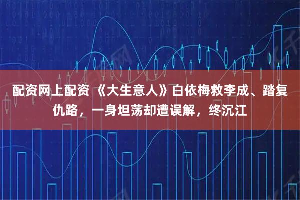 配资网上配资 《大生意人》白依梅救李成、踏复仇路，一身坦荡却遭误解，终沉江