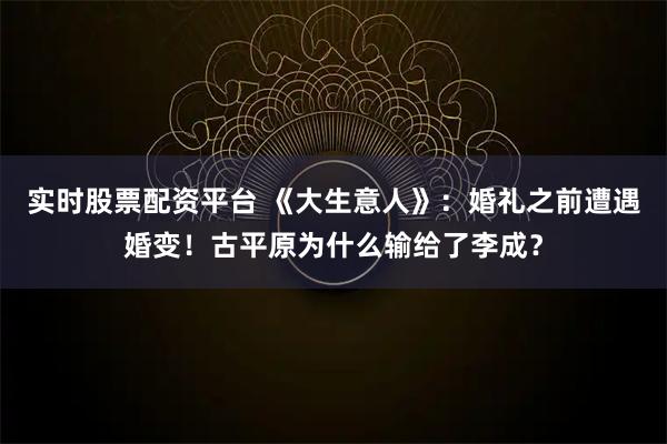 实时股票配资平台 《大生意人》：婚礼之前遭遇婚变！古平原为什么输给了李成？
