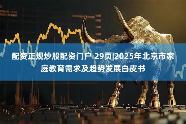 配资正规炒股配资门户 29页|2025年北京市家庭教育需求及趋势发展白皮书