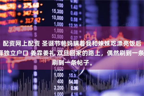 配资网上配资 圣诞节爸妈瞒着我和妹妹吃漂亮饭后我选择独立户口 姜霖姜礼 双旦回家的路上，偶然刷到一条帖子。