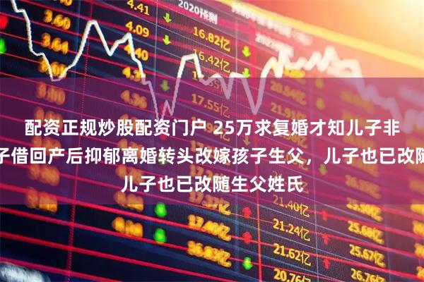 配资正规炒股配资门户 25万求复婚才知儿子非亲生，妻子借回产后抑郁离婚转头改嫁孩子生父，儿子也已改随生父姓氏