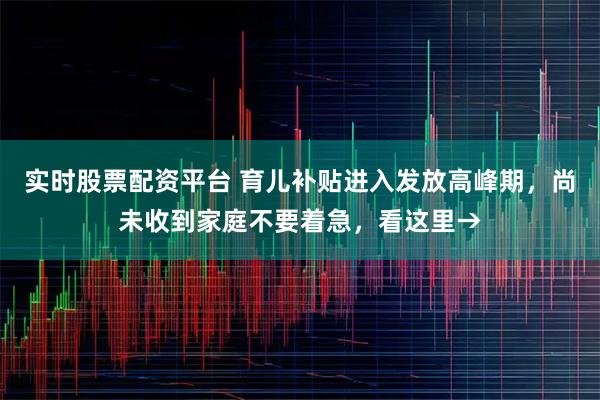 实时股票配资平台 育儿补贴进入发放高峰期，尚未收到家庭不要着急，看这里→