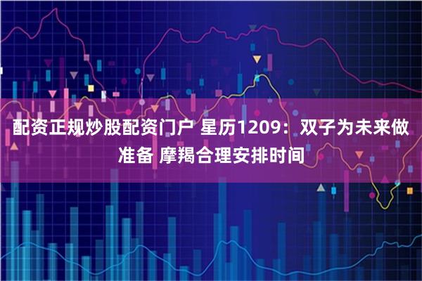配资正规炒股配资门户 星历1209：双子为未来做准备 摩羯合理安排时间