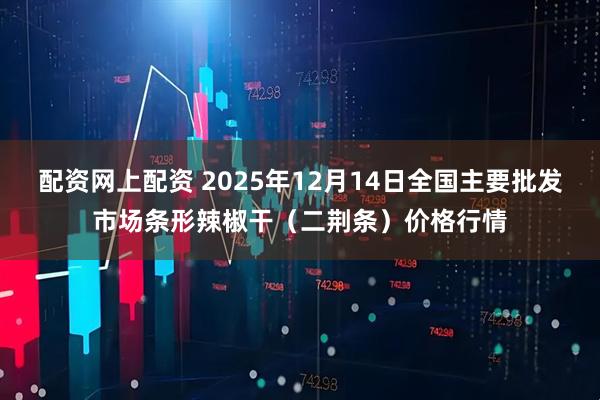 配资网上配资 2025年12月14日全国主要批发市场条形辣椒干（二荆条）价格行情