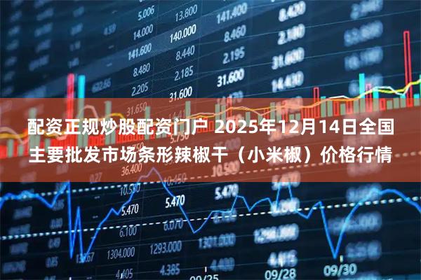 配资正规炒股配资门户 2025年12月14日全国主要批发市场条形辣椒干（小米椒）价格行情