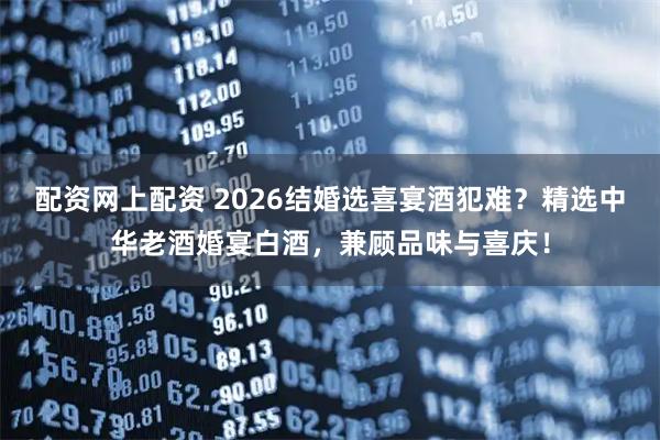 配资网上配资 2026结婚选喜宴酒犯难？精选中华老酒婚宴白酒，兼顾品味与喜庆！