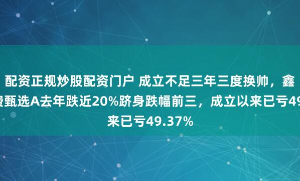 配资正规炒股配资门户 成立不足三年三度换帅，鑫元消费甄选A去年跌近20%跻身跌幅前三，成立以来已亏49.37%