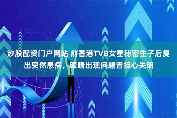 炒股配资门户网站 前香港TVB女星秘密生子后复出突然患病，眼睛出现问题曾担心失明