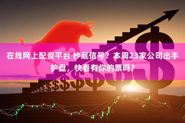 在线网上配资平台 抄底信号？本周23家公司出手护盘，快看有你的票吗？