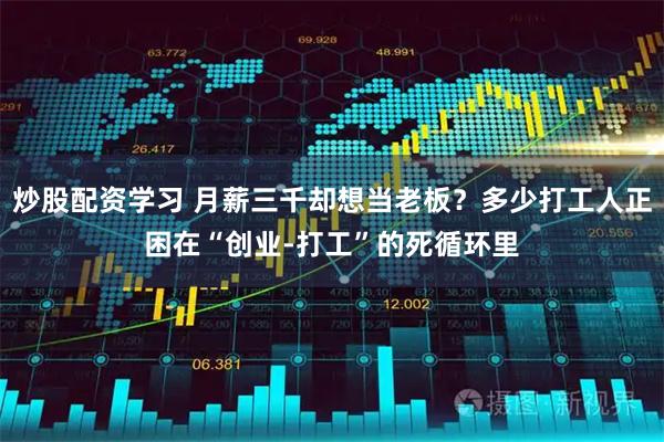 炒股配资学习 月薪三千却想当老板？多少打工人正困在“创业-打工”的死循环里