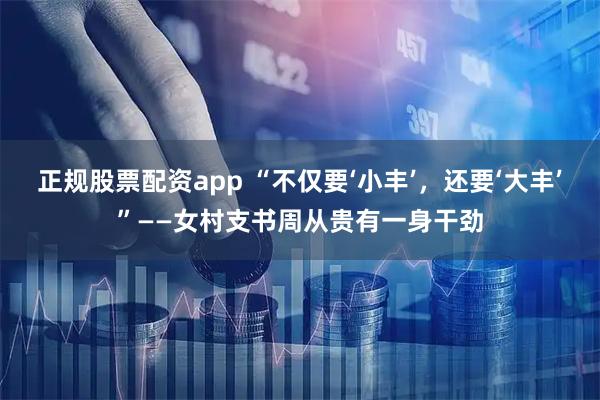 正规股票配资app “不仅要‘小丰’，还要‘大丰’”——女村支书周从贵有一身干劲