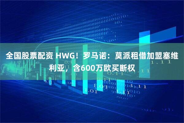 全国股票配资 HWG！罗马诺：莫派租借加盟塞维利亚，含600万欧买断权