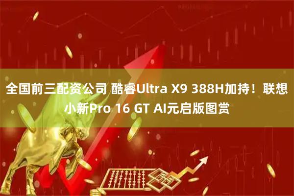 全国前三配资公司 酷睿Ultra X9 388H加持！联想小新Pro 16 GT AI元启版图赏