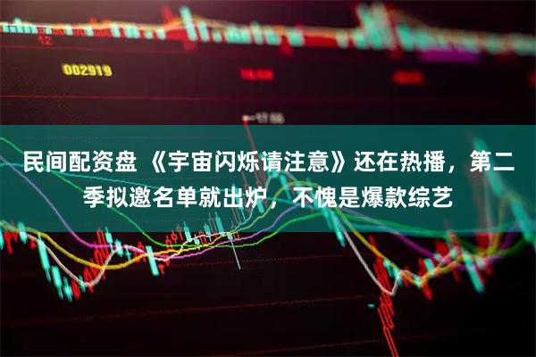 民间配资盘 《宇宙闪烁请注意》还在热播，第二季拟邀名单就出炉，不愧是爆款综艺