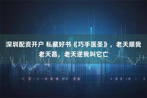 深圳配资开户 私藏好书《巧手医圣》，老天顺我老天昌，老天逆我叫它亡