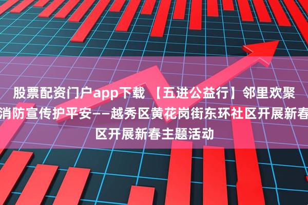 股票配资门户app下载 【五进公益行】邻里欢聚迎新春、消防宣传护平安——越秀区黄花岗街东环社区开展新春主题活动