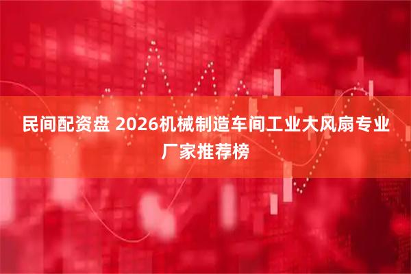 民间配资盘 2026机械制造车间工业大风扇专业厂家推荐榜