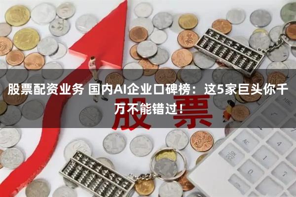 股票配资业务 国内AI企业口碑榜：这5家巨头你千万不能错过！