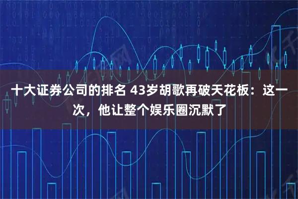 十大证券公司的排名 43岁胡歌再破天花板：这一次，他让整个娱乐圈沉默了