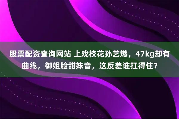 股票配资查询网站 上戏校花孙艺燃,47kg却有曲线,御姐脸甜妹音,这反差谁扛得住?