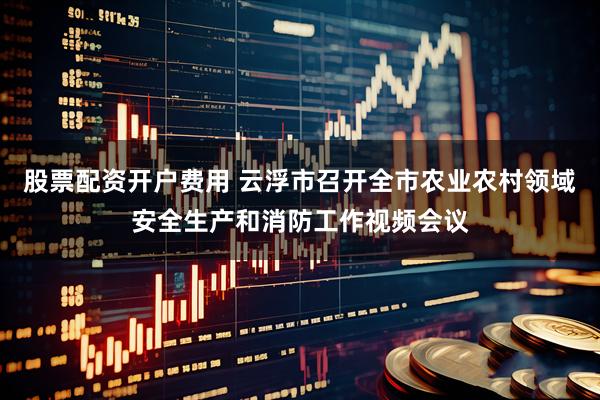 股票配资开户费用 云浮市召开全市农业农村领域安全生产和消防工作视频会议
