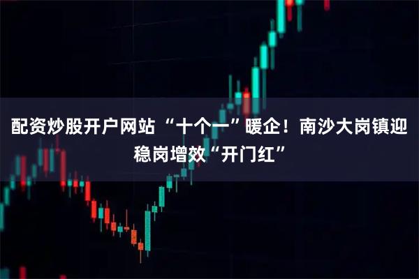 配资炒股开户网站 “十个一”暖企！南沙大岗镇迎稳岗增效“开门红”