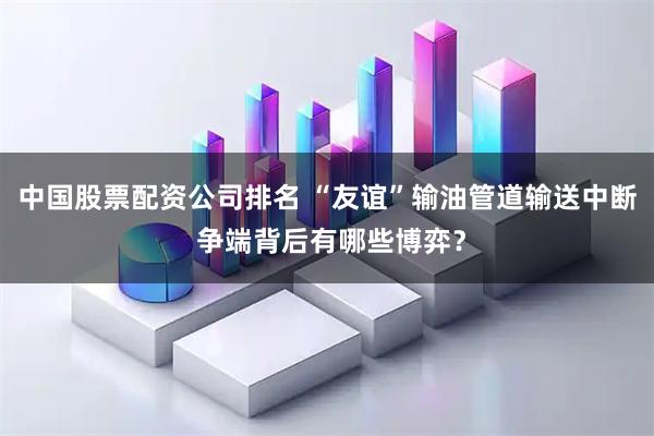 中国股票配资公司排名 “友谊”输油管道输送中断 争端背后有哪些博弈?