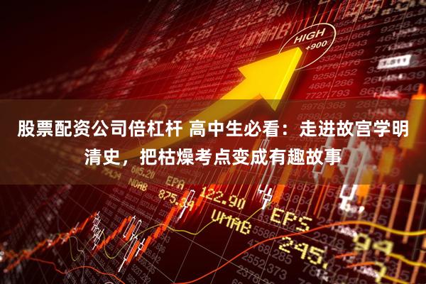 股票配资公司倍杠杆 高中生必看：走进故宫学明清史，把枯燥考点变成有趣故事