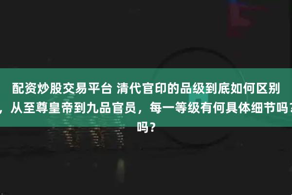 配资炒股交易平台 清代官印的品级到底如何区别，从至尊皇帝到九品官员，每一等级有何具体细节吗？
