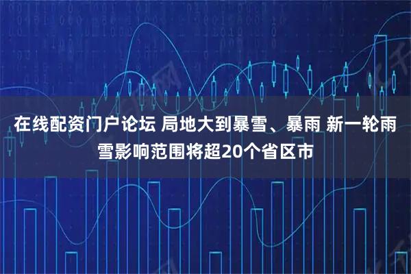 在线配资门户论坛 局地大到暴雪、暴雨 新一轮雨雪影响范围将超20个省区市