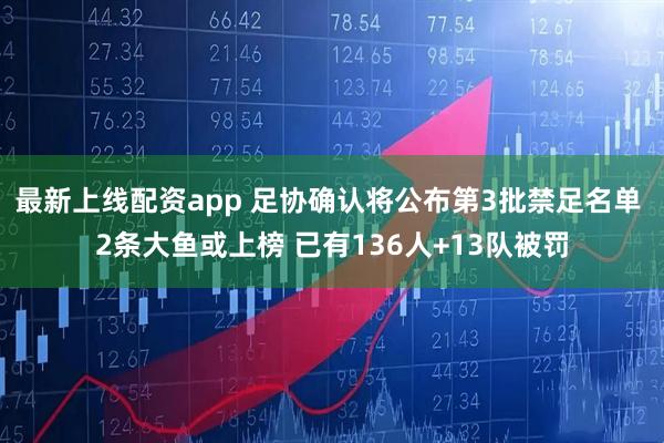 最新上线配资app 足协确认将公布第3批禁足名单 2条大鱼或上榜 已有136人+13队被罚