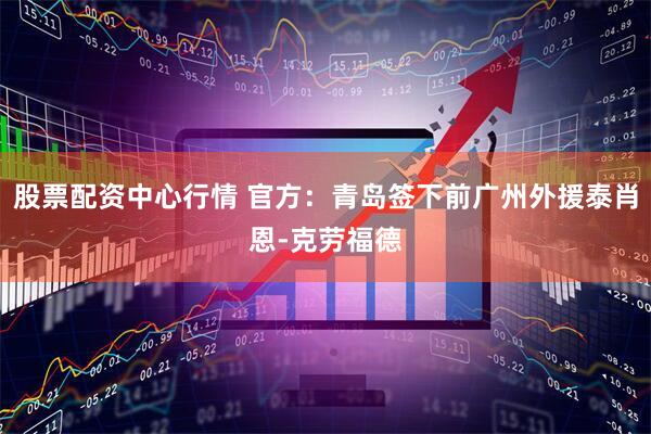 股票配资中心行情 官方：青岛签下前广州外援泰肖恩-克劳福德
