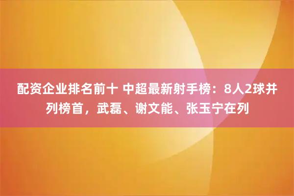 配资企业排名前十 中超最新射手榜：8人2球并列榜首，武磊、谢文能、张玉宁在列