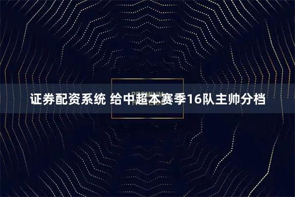 证券配资系统 给中超本赛季16队主帅分档