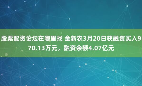 股票配资论坛在哪里找 金新农3月20日获融资买入970.13万元,融资余额4.07亿元