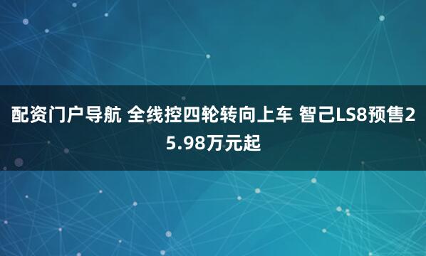 配资门户导航 全线控四轮转向上车 智己LS8预售25.98万元起