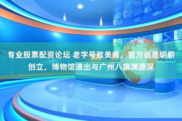 专业股票配资论坛 老字号致美斋，官方说是明朝创立，博物馆道出与广州八旗渊源深