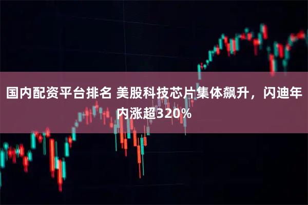 国内配资平台排名 美股科技芯片集体飙升，闪迪年内涨超320%