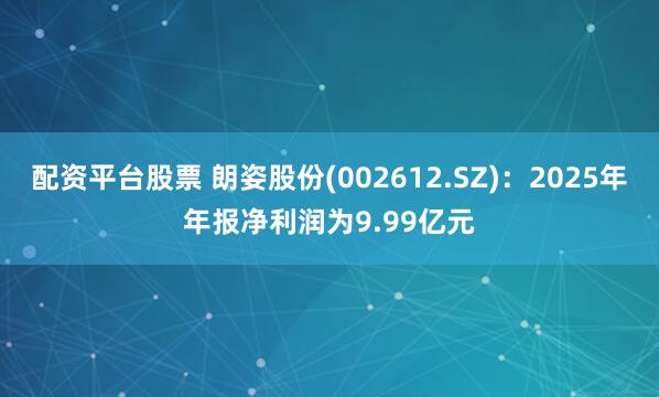 配资平台股票 朗姿股份(002612.SZ)：2025年年报净利润为9.99亿元