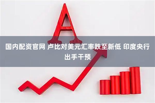 国内配资官网 卢比对美元汇率跌至新低 印度央行出手干预
