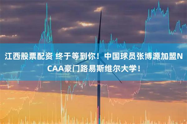 江西股票配资 终于等到你!中国球员张博源加盟NCAA豪门路易斯维尔大学!
