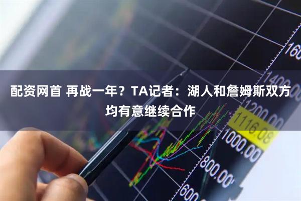 配资网首 再战一年？TA记者：湖人和詹姆斯双方均有意继续合作