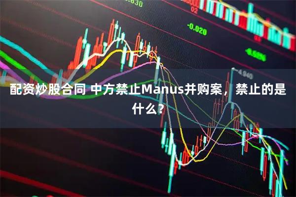 配资炒股合同 中方禁止Manus并购案，禁止的是什么？