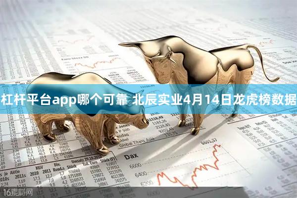 杠杆平台app哪个可靠 北辰实业4月14日龙虎榜数据