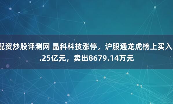 配资炒股评测网 晶科科技涨停，沪股通龙虎榜上买入1.25亿元，卖出8679.14万元