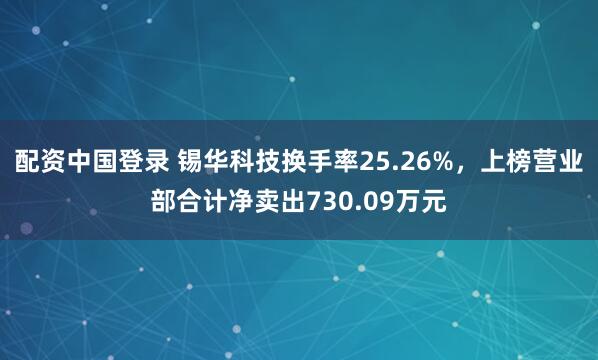 配资中国登录 锡华科技换手率25.26%,上榜营业部合计净卖出730.09万元