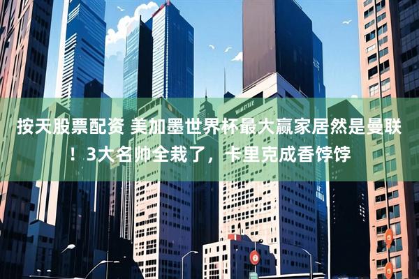 按天股票配资 美加墨世界杯最大赢家居然是曼联!3大名帅全栽了,卡里克成香饽饽