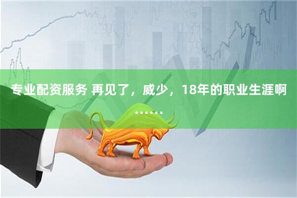 专业配资服务 再见了,威少,18年的职业生涯啊……
